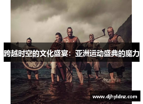 跨越时空的文化盛宴：亚洲运动盛典的魔力