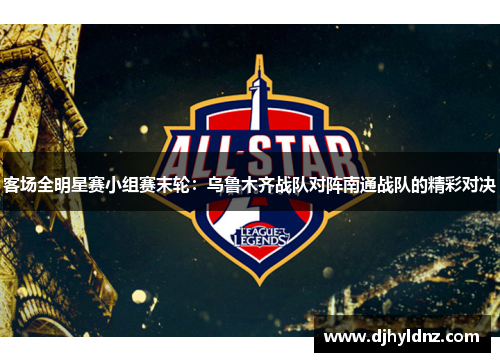 客场全明星赛小组赛末轮：乌鲁木齐战队对阵南通战队的精彩对决