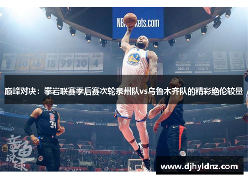 巅峰对决：攀岩联赛季后赛次轮泉州队vs乌鲁木齐队的精彩绝伦较量