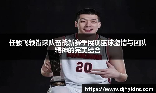 任骏飞领衔球队奋战新赛季展现篮球激情与团队精神的完美结合