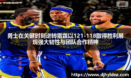 勇士在关键时刻逆转雷霆以121-118取得胜利展现强大韧性与团队合作精神